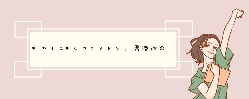#双十二#CMIVPS：香港沙田直连大陆VPS，5折优惠，带宽最高100Mbps,第1张