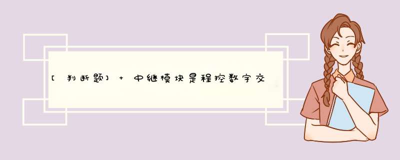 [判断题] 中继模块是程控数字交换机与局间中继线的接口设备，完成与其他交换设备的连接，从而组成整个电话通信网。（）,第1张