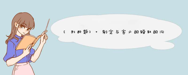 [判断题] 制定与客户的短期的沟通计划是客户规划的主要内容之一。（）,第1张