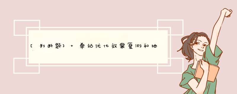 [判断题] 单站优化效果复测和抽查：市网优中心工程优化管理人员按照省公司网优中心统一要求，完成单站优化效果抽查，复测及后台指标验证数量为100%，上站核查数量比例不能低于40%。（）,第1张