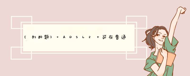 [判断题] ADSL2＋可在普通铜线电话用户线上传送电话业务的同时，向用户下行提供1.5~24Mbs速率的数字业务，在上行、下行方向的传输速率不对称。,第1张