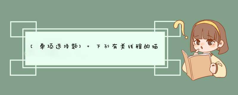 [单项选择题] 下列有关线程的描述中错误的是()。,第1张