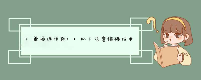 [单项选择题] 以下语音编码技术，理论上编码码率最高的是（）。,第1张