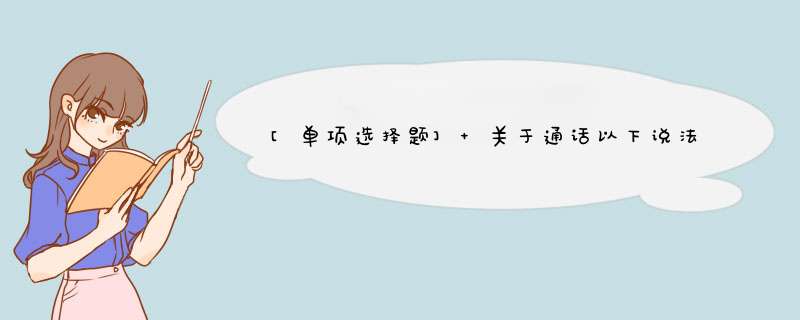 [单项选择题] 关于通话以下说法正确的是（）。,第1张