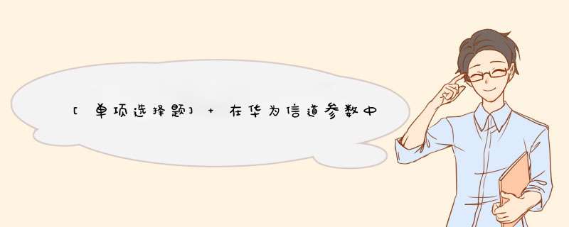 [单项选择题] 在华为信道参数中，“信道分配算法选择”的现网主流设置是（）,第1张