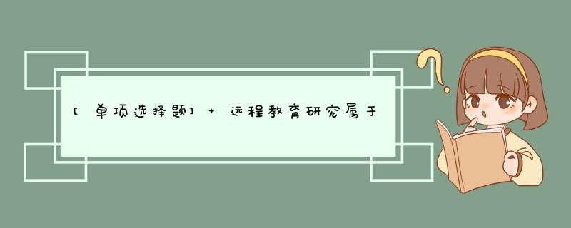 [单项选择题] 远程教育研究属于中小学教育技术研究分类中的（）。,第1张