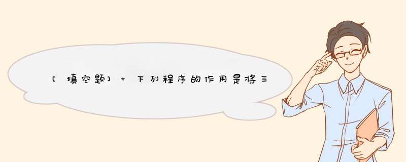 [填空题] 下列程序的作用是将三个数按从大到小进行排序，请填空。 If a＜b Thend=aa=bb=dEnd IfIf a＜c Then d=a a=c c=d,第1张