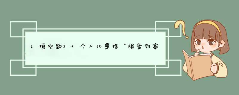 [填空题] 个人化是指“服务到家”的通信方式变为服务到（）的通信方式。,第1张