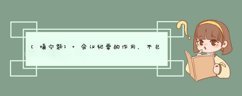 [填空题] 会议纪要的作用，不包括（）,第1张