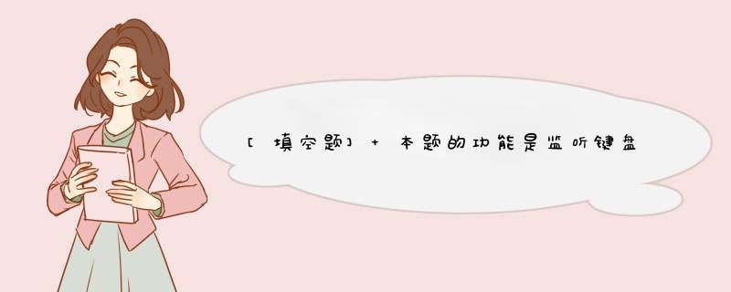 [填空题] 本题的功能是监听键盘敲击事件，并将敲击的字符显示在标签上。开始，文字标签提示“Please press your keyboard!”，当按下键盘上的字符键，文字标签就变为“’*’is p,第1张