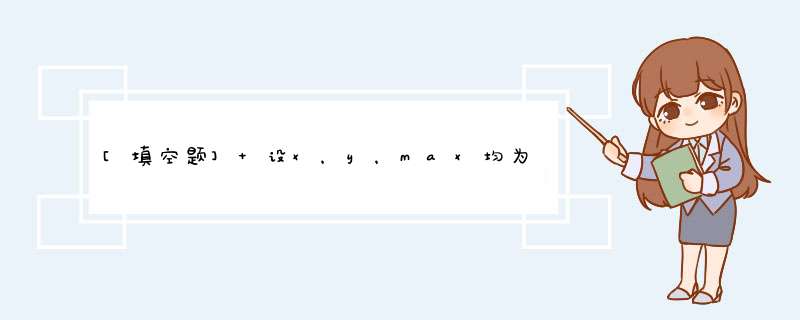 [填空题] 设x，y，max均为int型变量，x，y已赋值。用三目条件运算符求x，y的最大值，这个赋值语句应是max=。,第1张