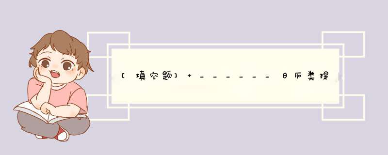 [填空题] ______日历类提供日期和时间的表示，它以格里历(即阳历)来计算。,第1张