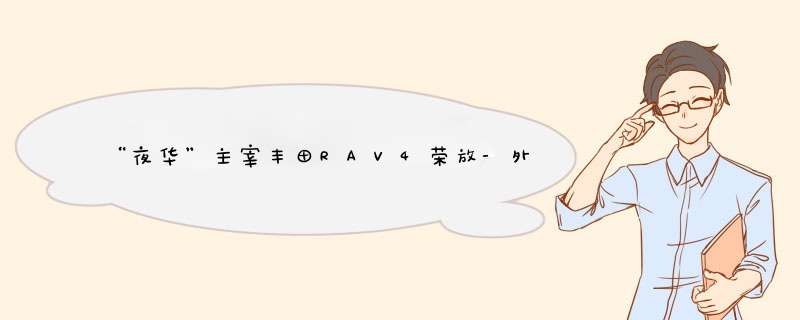 “夜华”主宰丰田RAV4荣放-外观时髦精美,动力搭载自然吸气发动机！,第1张