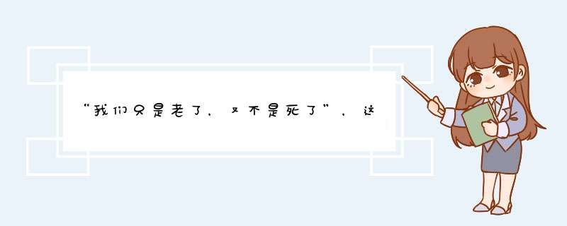 “我们只是老了，又不是死了”，这是什么梗？,第1张