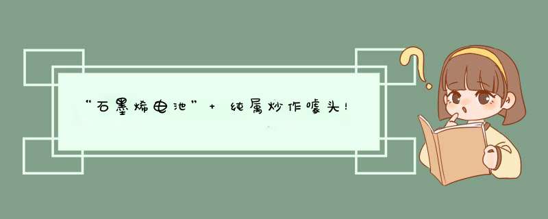 “石墨烯电池” 纯属炒作噱头！,第1张