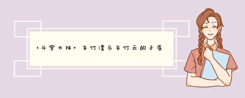 《斗罗大陆》朱竹清与朱竹云的矛盾冲突是什么？你怎么看？,第1张