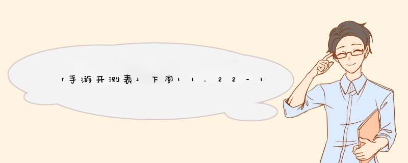 「手游开测表」下周11.22-11.28将上线开测的手游,第1张