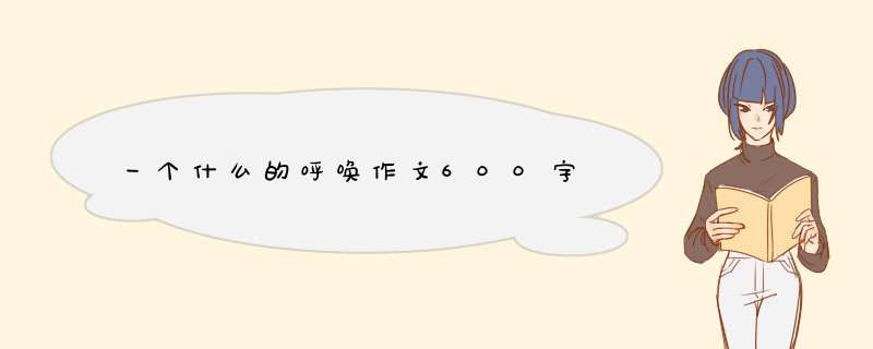 一个什么的呼唤作文600字,第1张