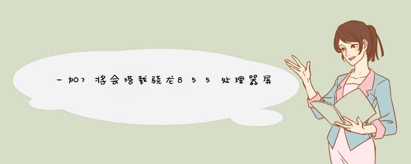 一加7将会搭载骁龙855处理器屏占比达90%以上并且支持屏幕指纹,第1张