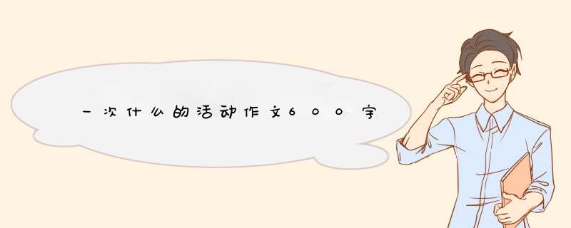 一次什么的活动作文600字,第1张