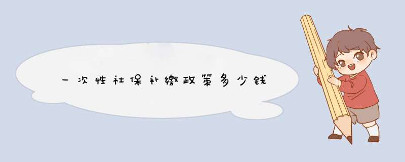 一次性社保补缴政策多少钱,第1张