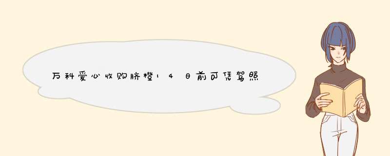 万科爱心收购脐橙14日前可凭驾照领取“爱心橙”,第1张