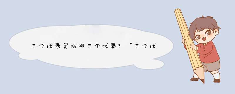 三个代表是指哪三个代表？“三个代表”重要思想主要内容,第1张