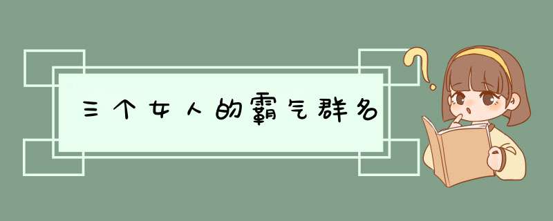 三个女人的霸气群名,第1张