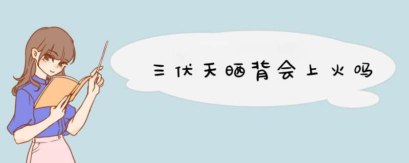 三伏天晒背会上火吗,第1张