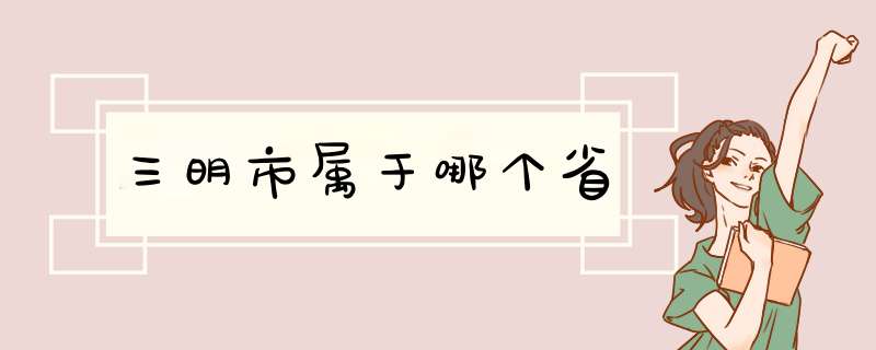 三明市属于哪个省,第1张