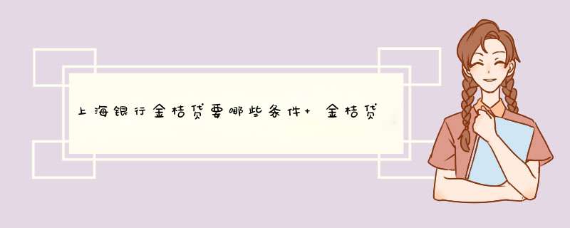 上海银行金桔贷要哪些条件 金桔贷款怎么样,第1张