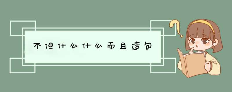 不但什么什么而且造句,第1张