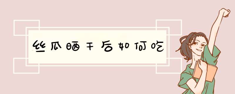 丝瓜晒干后如何吃,第1张