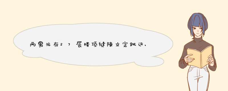 两男孩在27层楼顶缝隙立定跳远,没任何保护措施,第1张