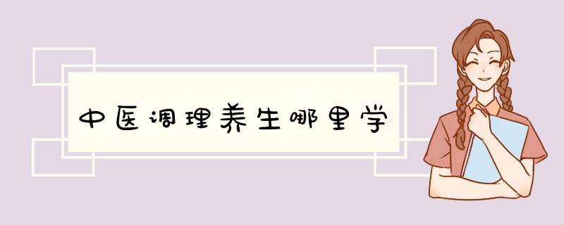 中医调理养生哪里学,第1张