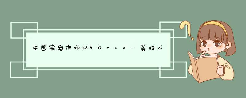 中国家电市场以5G IoT等技术来赋能高端AI家电品牌,第1张