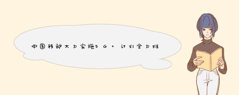 中国移动大力实施5G+计划全力推动5G行业应用成熟,第1张