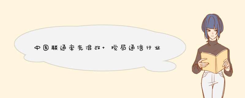 中国联通率先混改 搅局通信行业,第1张