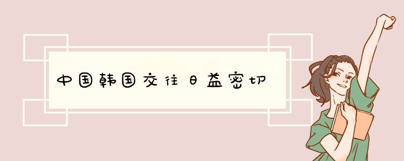 中国韩国交往日益密切,第1张