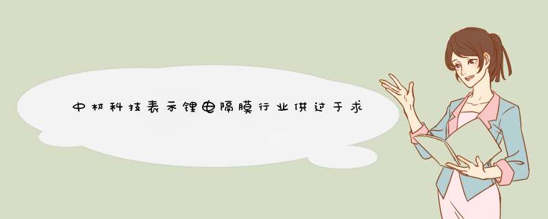 中材科技表示锂电隔膜行业供过于求 部分主流电池厂商已实现批量供货,第1张