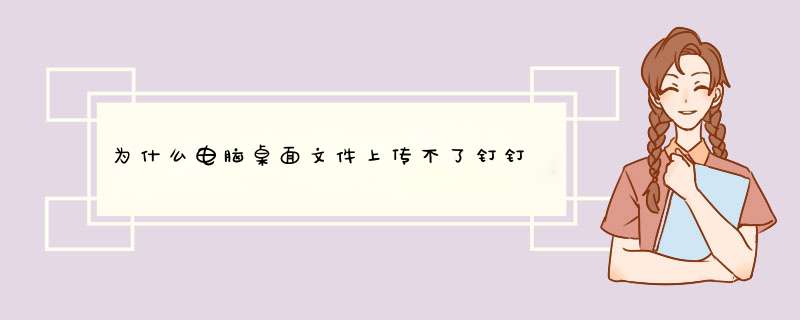 为什么电脑桌面文件上传不了钉钉,第1张