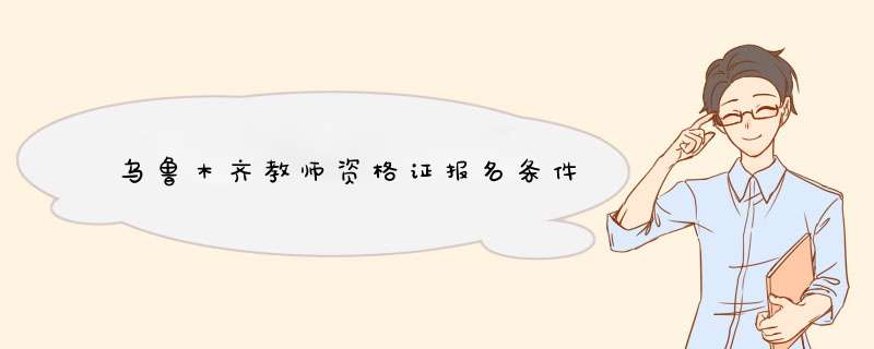 乌鲁木齐教师资格证报名条件,第1张