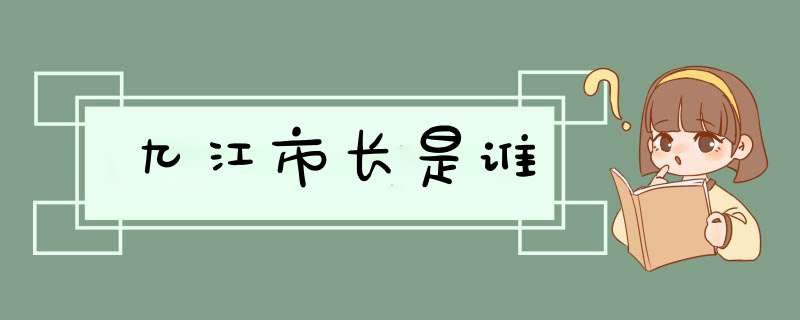 九江市长是谁,第1张