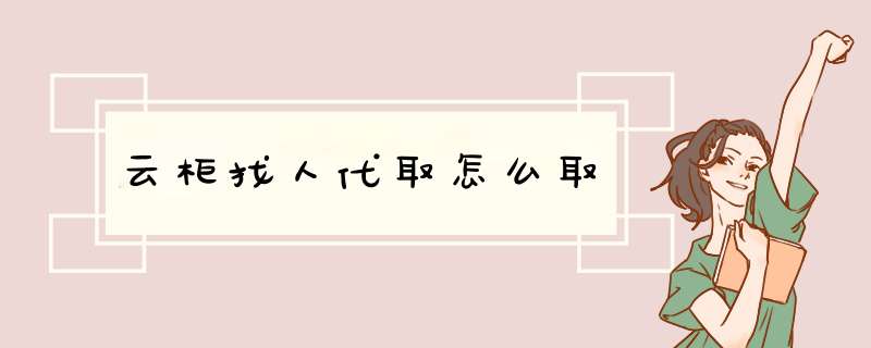 云柜找人代取怎么取,第1张