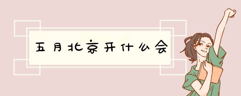 五月北京开什么会,第1张