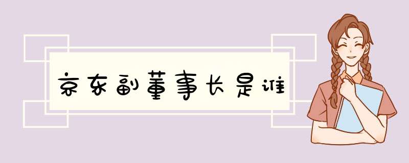 京东副董事长是谁,第1张