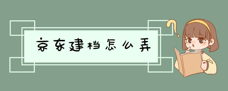 京东建档怎么弄,第1张