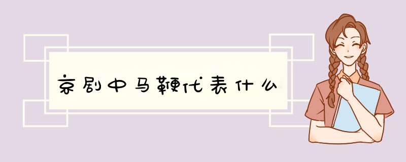 京剧中马鞭代表什么,第1张