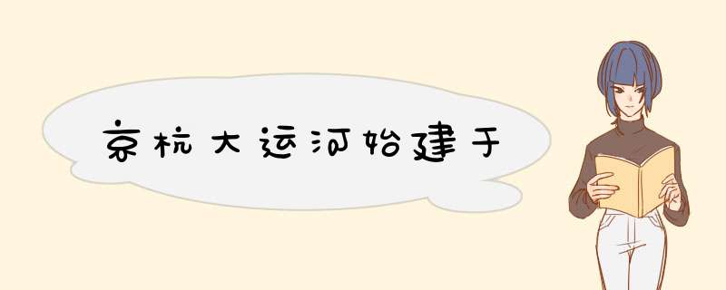 京杭大运河始建于,第1张