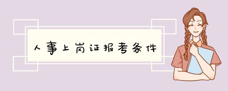 人事上岗证报考条件,第1张